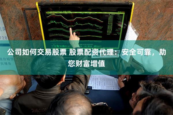 公司如何交易股票 股票配资代理：安全可靠，助您财富增值