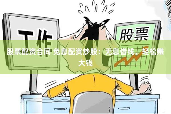 股票配资合同 免息配资炒股：无息借钱，轻松赚大钱