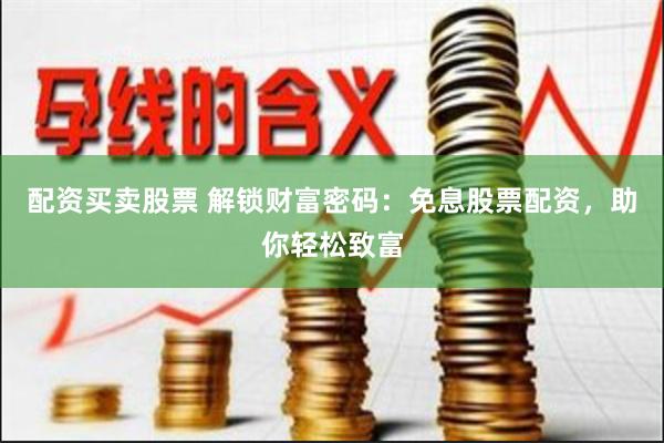 配资买卖股票 解锁财富密码：免息股票配资，助你轻松致富