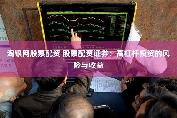 淘银网股票配资 股票配资证券：高杠杆投资的风险与收益