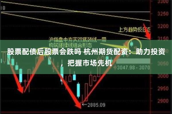 股票配债后股票会跌吗 杭州期货配资：助力投资，把握市场先机
