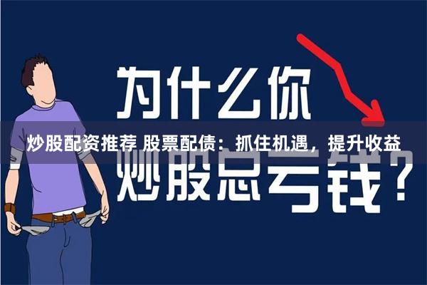 炒股配资推荐 股票配债：抓住机遇，提升收益