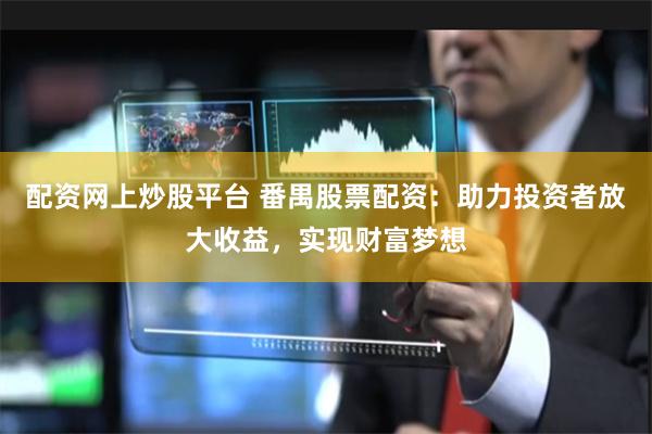 配资网上炒股平台 番禺股票配资：助力投资者放大收益，实现财富梦想