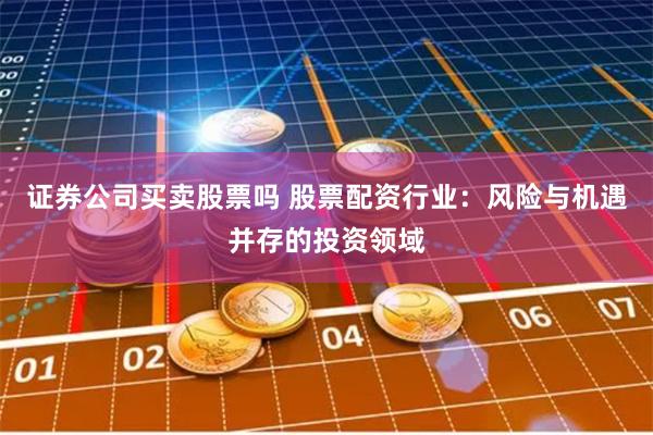 证券公司买卖股票吗 股票配资行业：风险与机遇并存的投资领域