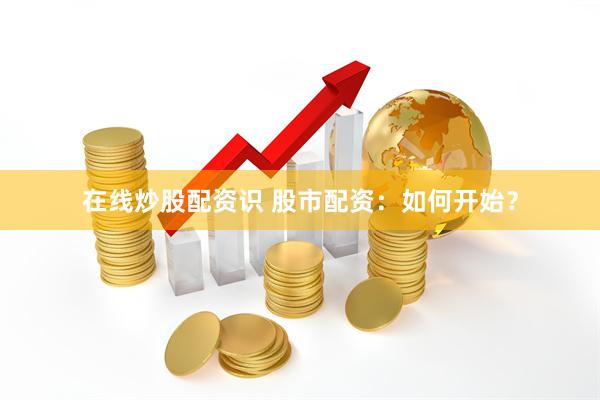 在线炒股配资识 股市配资：如何开始？