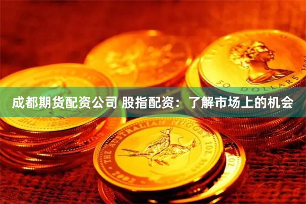 成都期货配资公司 股指配资：了解市场上的机会