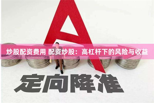 炒股配资费用 配资炒股：高杠杆下的风险与收益