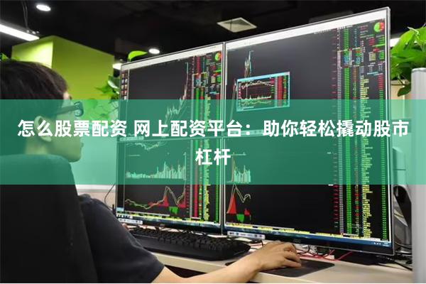 怎么股票配资 网上配资平台：助你轻松撬动股市杠杆