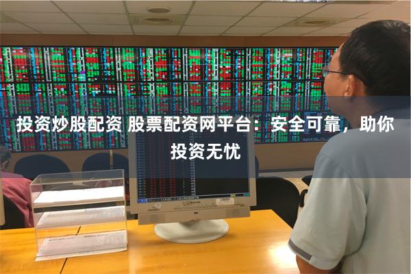投资炒股配资 股票配资网平台：安全可靠，助你投资无忧