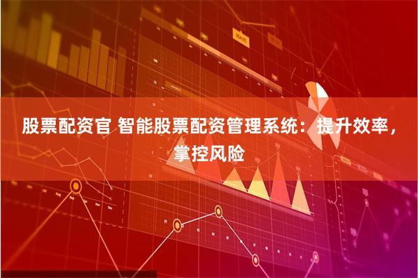 股票配资官 智能股票配资管理系统：提升效率，掌控风险