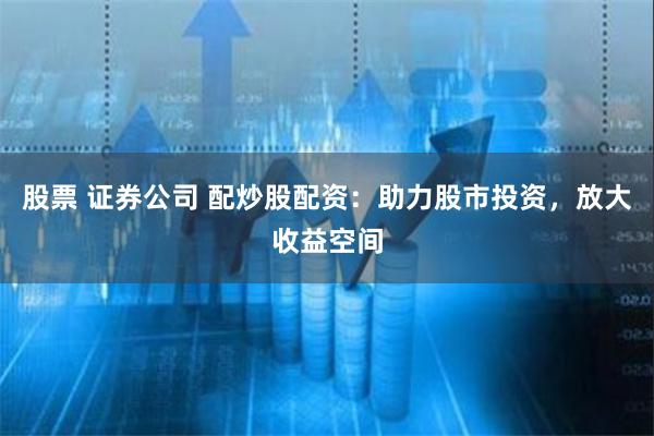 股票 证券公司 配炒股配资：助力股市投资，放大收益空间