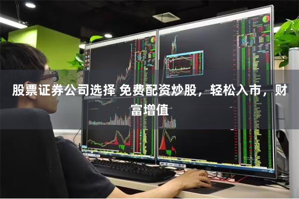 股票证券公司选择 免费配资炒股，轻松入市，财富增值