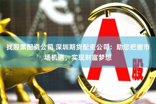 找股票配资公司 深圳期货配资公司：助您把握市场机遇，实现财富梦想