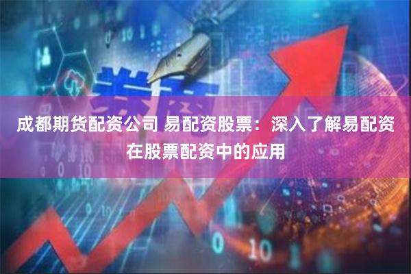 成都期货配资公司 易配资股票：深入了解易配资在股票配资中的应用