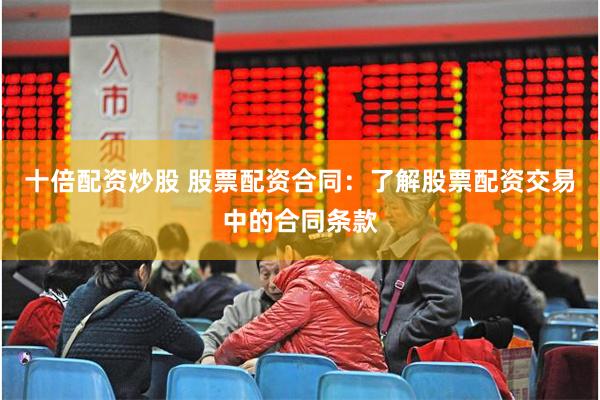 十倍配资炒股 股票配资合同：了解股票配资交易中的合同条款