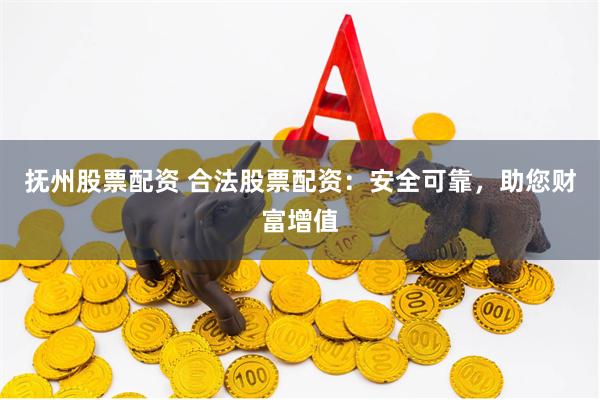 抚州股票配资 合法股票配资：安全可靠，助您财富增值