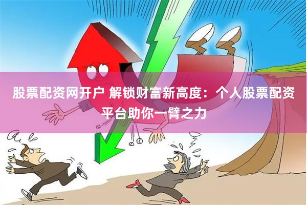 股票配资网开户 解锁财富新高度：个人股票配资平台助你一臂之力