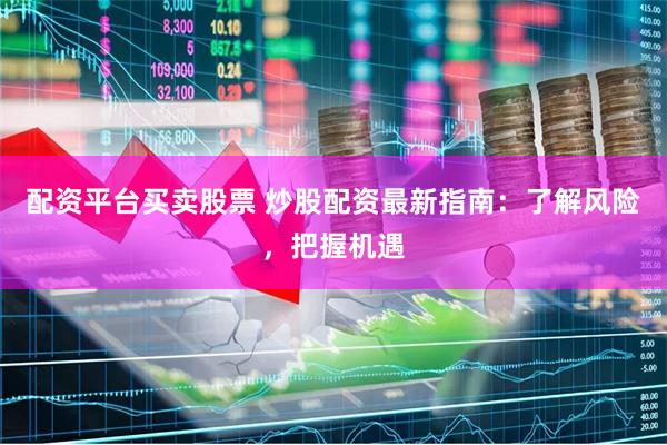 配资平台买卖股票 炒股配资最新指南：了解风险，把握机遇