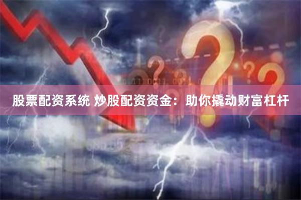 股票配资系统 炒股配资资金：助你撬动财富杠杆