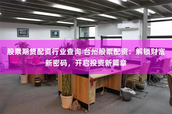 股票期货配资行业查询 台州股票配资：解锁财富新密码，开启投资新篇章