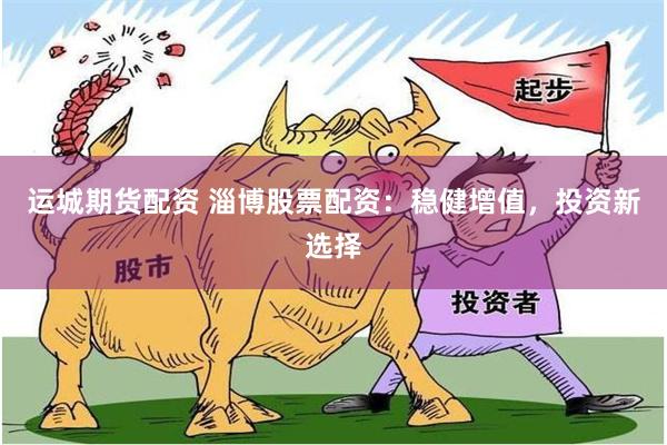 运城期货配资 淄博股票配资：稳健增值，投资新选择