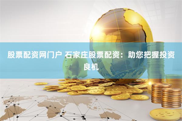 股票配资网门户 石家庄股票配资：助您把握投资良机