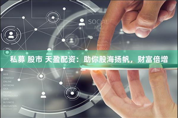私募 股市 天盈配资：助你股海扬帆，财富倍增