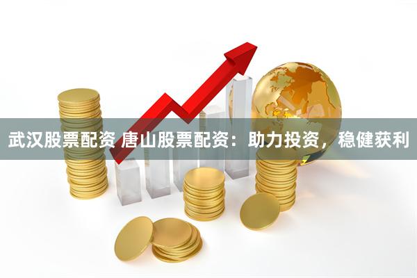 武汉股票配资 唐山股票配资：助力投资，稳健获利