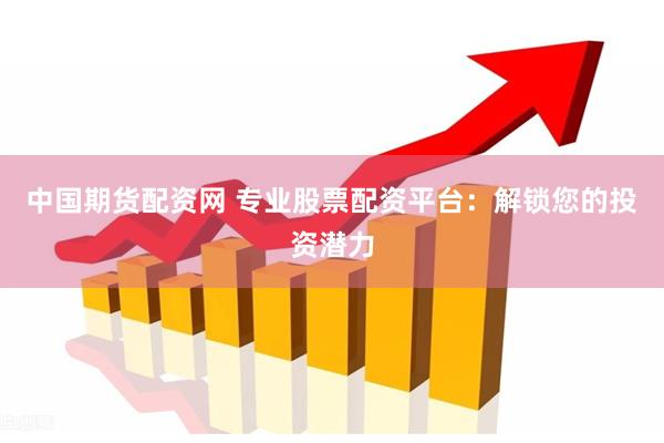 中国期货配资网 专业股票配资平台：解锁您的投资潜力
