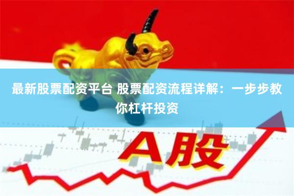 最新股票配资平台 股票配资流程详解：一步步教你杠杆投资