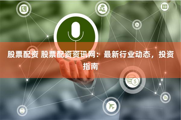 股票配资 股票配资资讯网：最新行业动态，投资指南