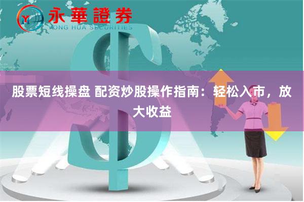 股票短线操盘 配资炒股操作指南：轻松入市，放大收益