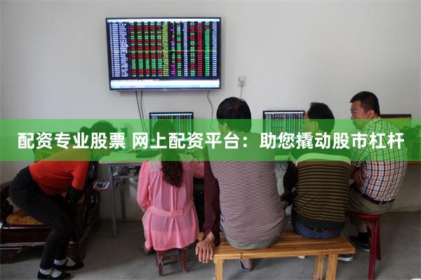 配资专业股票 网上配资平台：助您撬动股市杠杆