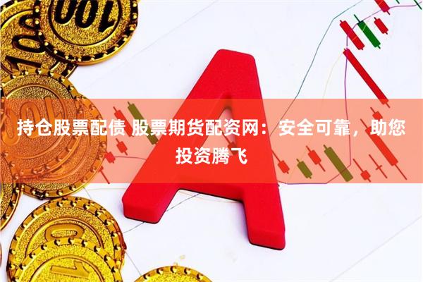 持仓股票配债 股票期货配资网：安全可靠，助您投资腾飞