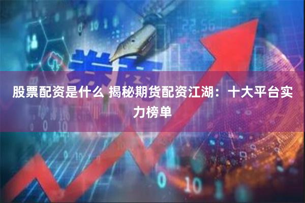 股票配资是什么 揭秘期货配资江湖：十大平台实力榜单