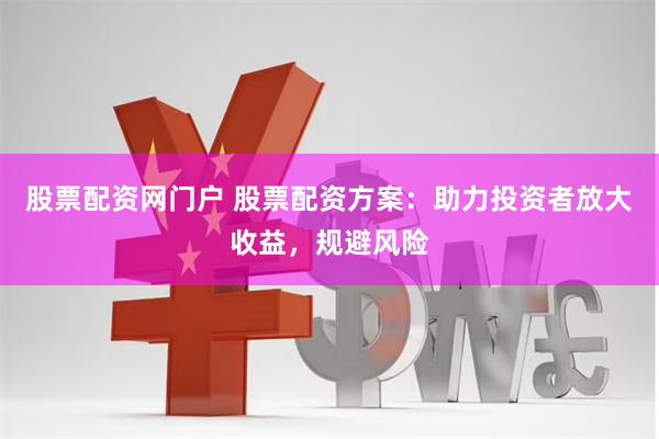 股票配资网门户 股票配资方案：助力投资者放大收益，规避风险