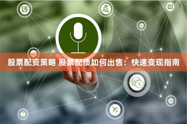股票配资策略 股票配债如何出售：快速变现指南