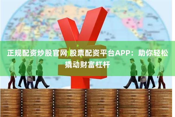正规配资炒股官网 股票配资平台APP：助你轻松撬动财富杠杆