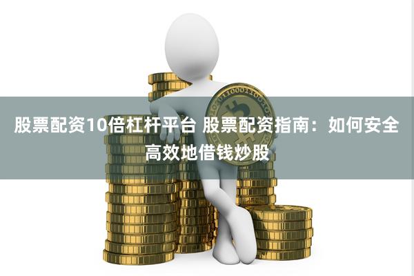 股票配资10倍杠杆平台 股票配资指南：如何安全高效地借钱炒股