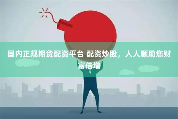 国内正规期货配资平台 配资炒股，人人顺助您财富倍增