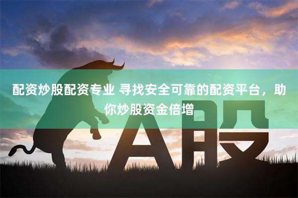 配资炒股配资专业 寻找安全可靠的配资平台，助你炒股资金倍增