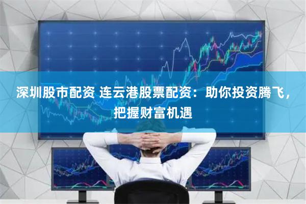 深圳股市配资 连云港股票配资：助你投资腾飞，把握财富机遇