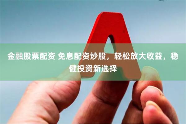 金融股票配资 免息配资炒股，轻松放大收益，稳健投资新选择