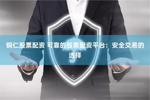 铜仁股票配资 可靠的股票配资平台：安全交易的选择