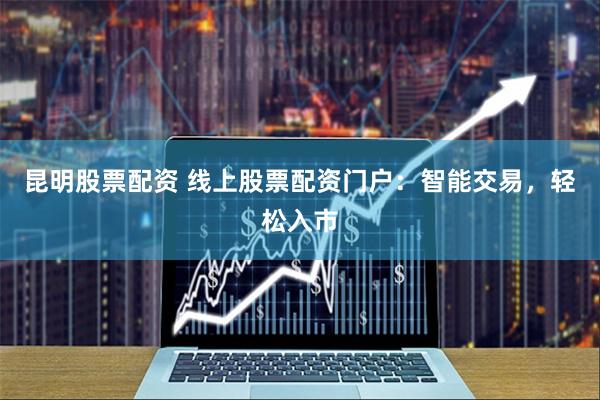 昆明股票配资 线上股票配资门户：智能交易，轻松入市