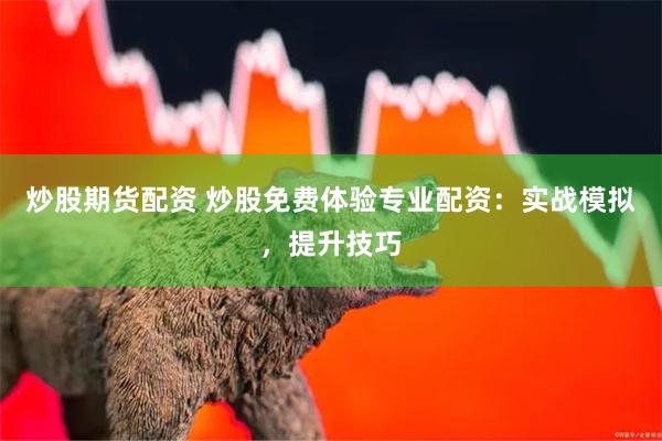 炒股期货配资 炒股免费体验专业配资：实战模拟，提升技巧