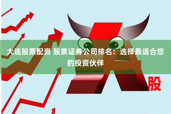 大连股票配资 股票证券公司排名：选择最适合您的投资伙伴