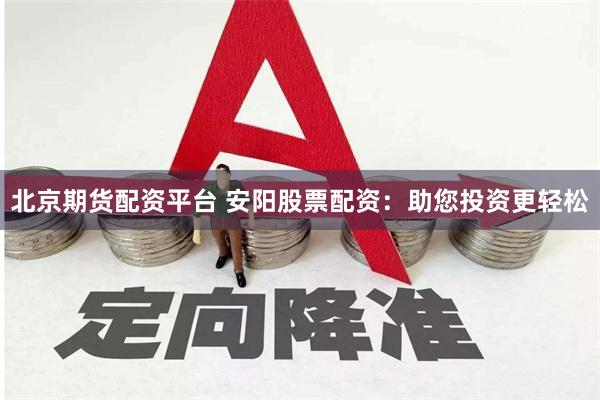 北京期货配资平台 安阳股票配资：助您投资更轻松