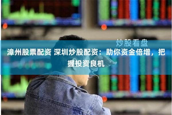 漳州股票配资 深圳炒股配资：助你资金倍增，把握投资良机