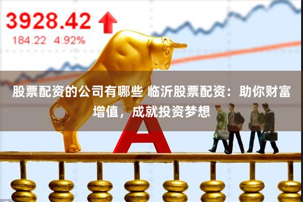 股票配资的公司有哪些 临沂股票配资：助你财富增值，成就投资梦想